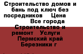 Строительство домов и бань под ключ без посредников, › Цена ­ 515 000 - Все города Строительство и ремонт » Услуги   . Пермский край,Березники г.